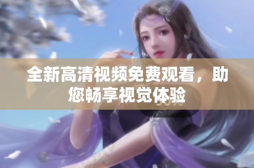 全新高清视频免费观看，助您畅享视觉体验