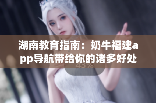 湖南教育指南：奶牛福建app导航带给你的诸多好处