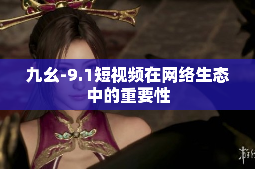九幺-9.1短视频在网络生态中的重要性