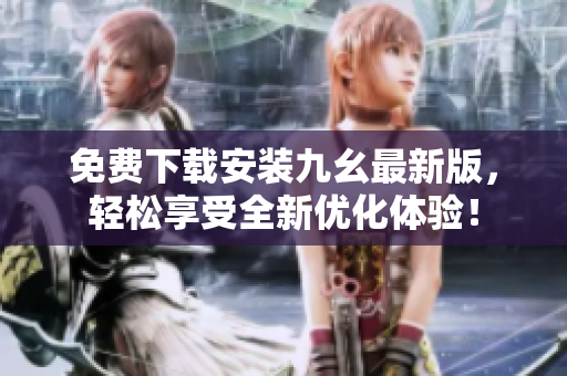 免费下载安装九幺最新版，轻松享受全新优化体验！