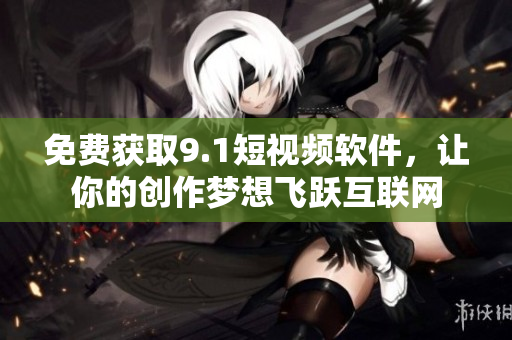 免费获取9.1短视频软件，让你的创作梦想飞跃互联网