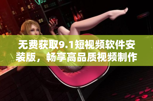 无费获取9.1短视频软件安装版，畅享高品质视频制作