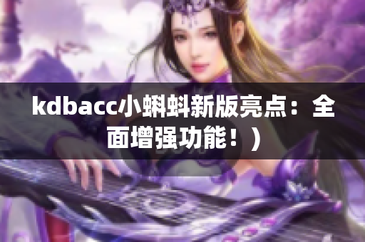kdbacc小蝌蚪新版亮点：全面增强功能！)