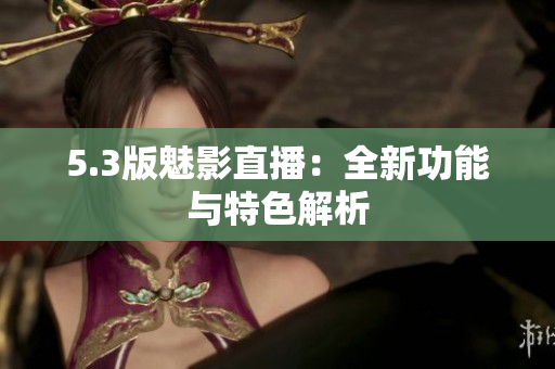 5.3版魅影直播：全新功能与特色解析