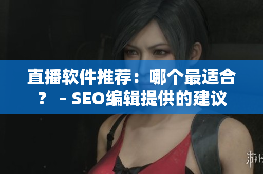 直播软件推荐：哪个最适合？ - SEO编辑提供的建议