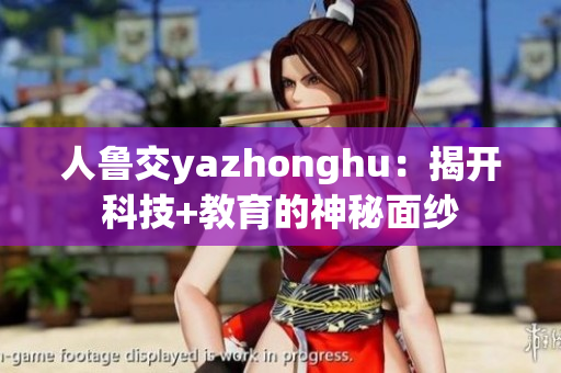 人鲁交yazhonghu：揭开科技+教育的神秘面纱