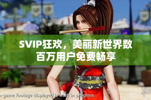 SVIP狂欢，美丽新世界数百万用户免费畅享