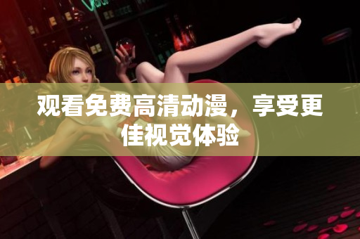 观看免费高清动漫，享受更佳视觉体验