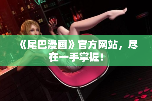 《尾巴漫画》官方网站，尽在一手掌握！