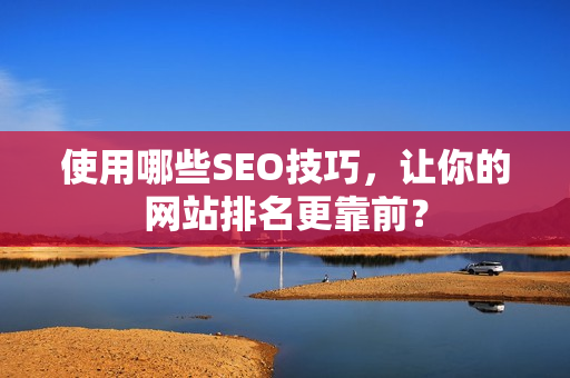 使用哪些SEO技巧，让你的网站排名更靠前？