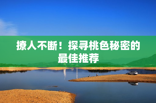 撩人不断！探寻桃色秘密的最佳推荐