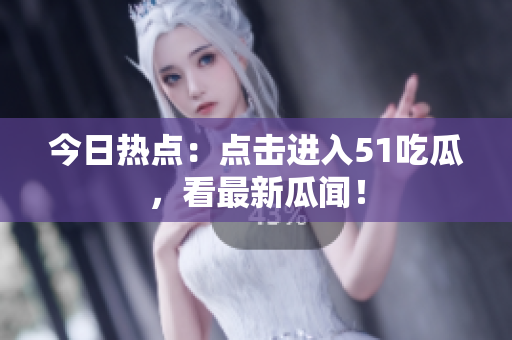 今日热点：点击进入51吃瓜，看最新瓜闻！