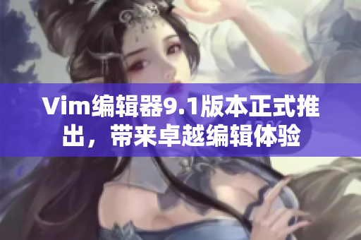 Vim编辑器9.1版本正式推出，带来卓越编辑体验