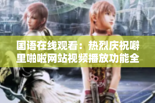 国语在线观看：热烈庆祝噼里啪啦网站视频播放功能全面上线