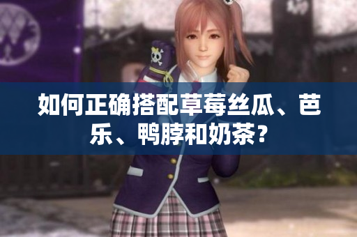 如何正确搭配草莓丝瓜、芭乐、鸭脖和奶茶？