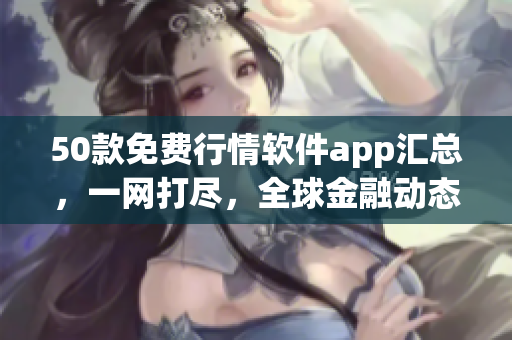 50款免费行情软件app汇总，一网打尽，全球金融动态尽收囊中