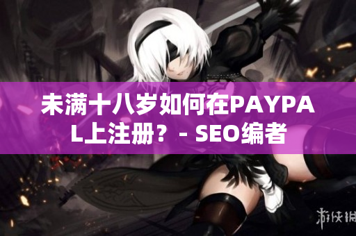 未满十八岁如何在PAYPAL上注册？- SEO编者