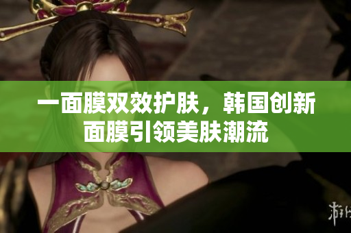 一面膜双效护肤，韩国创新面膜引领美肤潮流