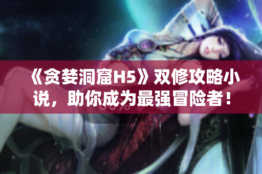 《贪婪洞窟H5》双修攻略小说，助你成为最强冒险者！