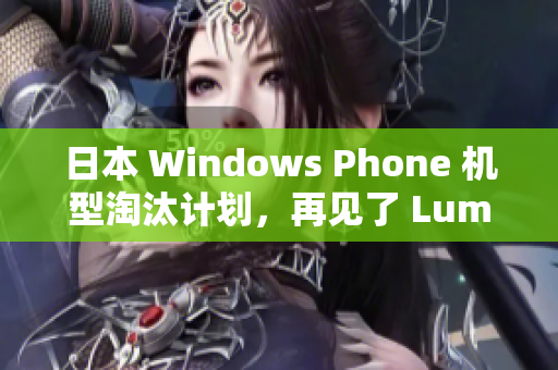 日本 Windows Phone 机型淘汰计划，再见了 Lumia！
