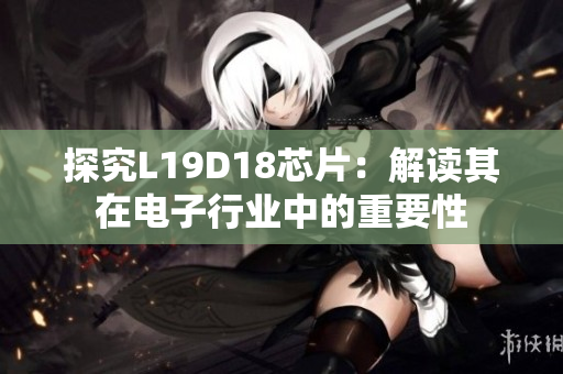 探究L19D18芯片：解读其在电子行业中的重要性