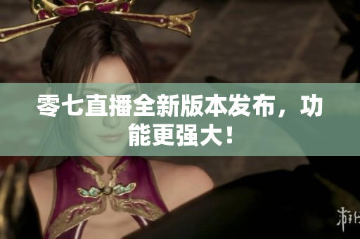零七直播全新版本发布，功能更强大！