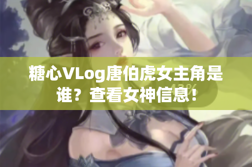 糖心VLog唐伯虎女主角是谁？查看女神信息！
