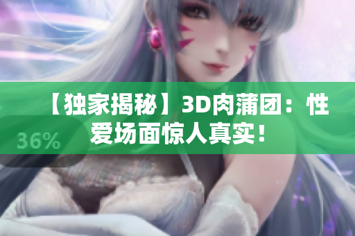 【独家揭秘】3D肉蒲团：性爱场面惊人真实！