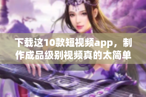 下载这10款短视频app，制作成品级别视频真的太简单了！