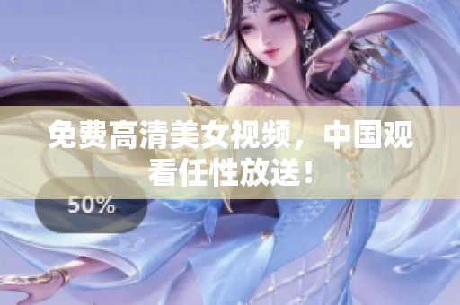 免费高清美女视频，中国观看任性放送！