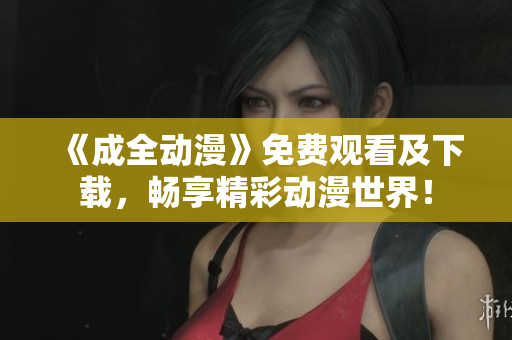 《成全动漫》免费观看及下载，畅享精彩动漫世界！