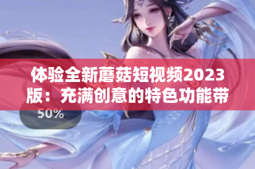 体验全新蘑菇短视频2023版：充满创意的特色功能带你畅享视觉盛宴