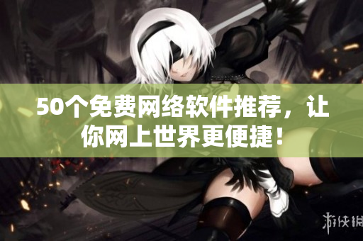 50个免费网络软件推荐，让你网上世界更便捷！