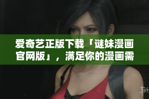 爱奇艺正版下载「谜妹漫画官网版」，满足你的漫画需求