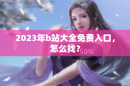 2023年b站大全免费入口，怎么找？