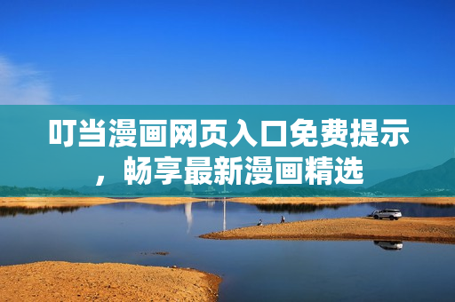 叮当漫画网页入口免费提示，畅享最新漫画精选