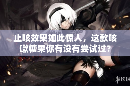 止咳效果如此惊人，这款咳嗽糖果你有没有尝试过？