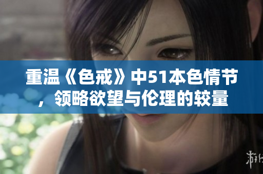 重温《色戒》中51本色情节，领略欲望与伦理的较量