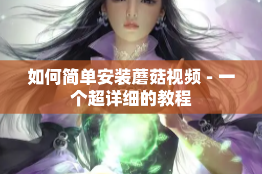 如何简单安装蘑菇视频 - 一个超详细的教程