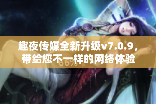 趣夜传媒全新升级v7.0.9，带给您不一样的网络体验