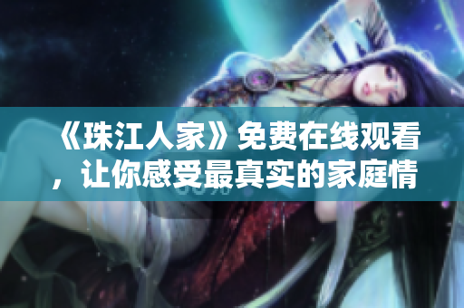 《珠江人家》免费在线观看，让你感受最真实的家庭情感