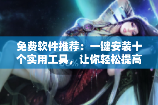 免费软件推荐：一键安装十个实用工具，让你轻松提高效率！