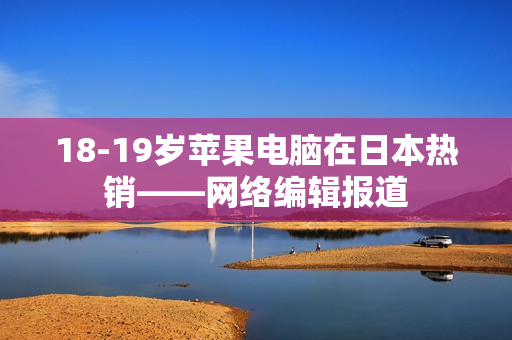 18-19岁苹果电脑在日本热销——网络编辑报道