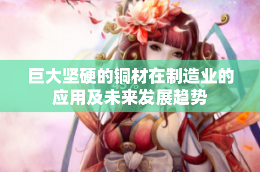 巨大坚硬的铜材在制造业的应用及未来发展趋势