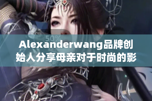 Alexanderwang品牌创始人分享母亲对于时尚的影响力