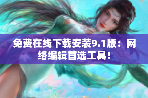 免费在线下载安装9.1版：网络编辑首选工具！