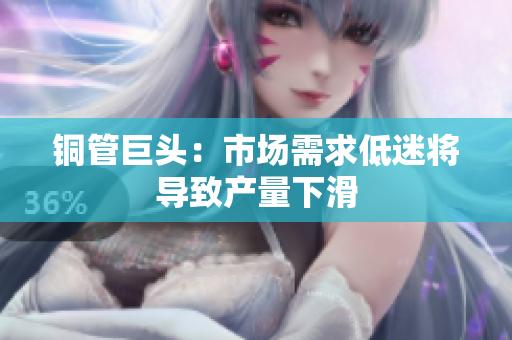 铜管巨头：市场需求低迷将导致产量下滑