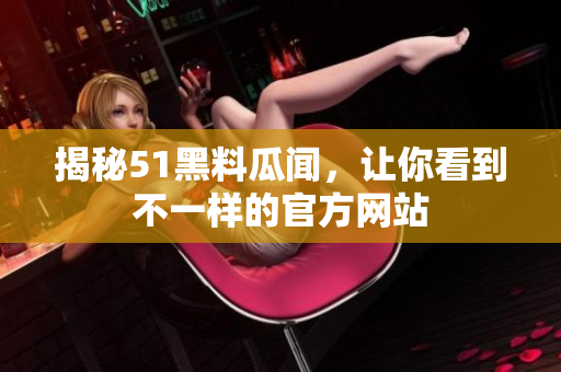 揭秘51黑料瓜闻，让你看到不一样的官方网站