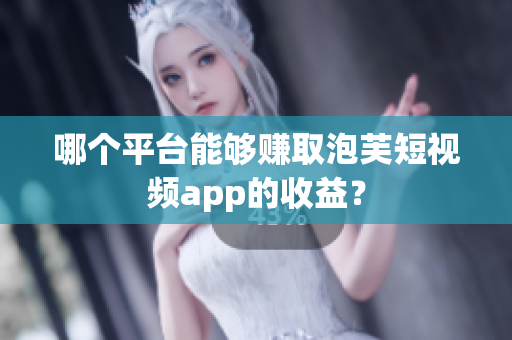 哪个平台能够赚取泡芙短视频app的收益？