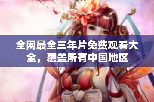 全网最全三年片免费观看大全，覆盖所有中国地区
